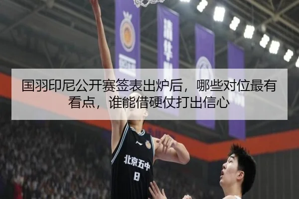 国羽印尼公开赛签表出炉后，哪些对位最有看点，谁能借硬仗打出信心（kaiyun）